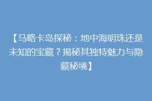 【马略卡岛探秘：地中海明珠还是未知的宝藏？揭秘其独特魅力与隐藏秘境】