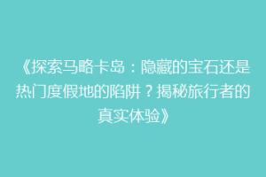 《探索马略卡岛：隐藏的宝石还是热门度假地的陷阱？揭秘旅行者的真实体验》