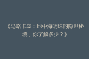 《马略卡岛：地中海明珠的隐世秘境，你了解多少？》
