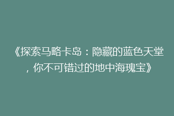 《探索马略卡岛:隐藏的蓝色天堂,你不可错过的地中海瑰宝》