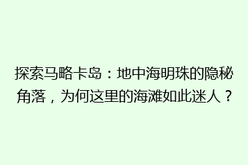 探索马略卡岛：地中海明珠的隐秘角落，为何这里的海滩如此迷人？
