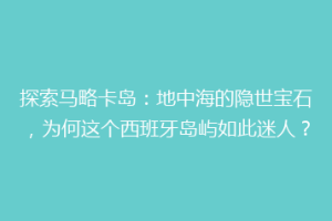 探索马略卡岛：地中海的隐世宝石，为何这个西班牙岛屿如此迷人？