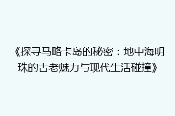 《探寻马略卡岛的秘密:地中海明珠的古老魅力与现代生活碰撞》