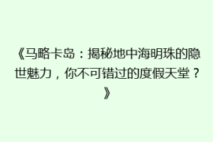 《马略卡岛：揭秘地中海明珠的隐世魅力，你不可错过的度假天堂？》