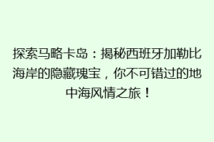 探索马略卡岛：揭秘西班牙加勒比海岸的隐藏瑰宝，你不可错过的地中海风情之旅！