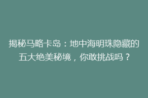 揭秘马略卡岛：地中海明珠隐藏的五大绝美秘境，你敢挑战吗？