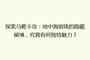 探索马略卡岛：地中海明珠的隐藏秘境，究竟有何独特魅力？