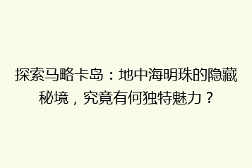 探索马略卡岛:地中海明珠的隐藏秘境,究竟有何独特魅力?