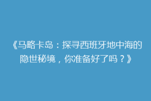 《马略卡岛：探寻西班牙地中海的隐世秘境，你准备好了吗？》