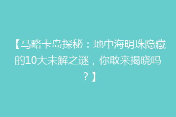【马略卡岛探秘:地中海明珠隐藏的10大未解之谜,你敢来揭晓吗?】