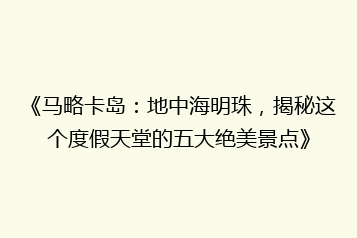 《马略卡岛：地中海明珠，揭秘这个度假天堂的五大绝美景点》