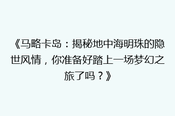 《马略卡岛:揭秘地中海明珠的隐世风情,你准备好踏上一场梦幻之旅了吗?》