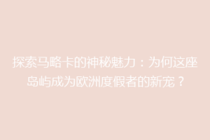 探索马略卡的神秘魅力：为何这座岛屿成为欧洲度假者的新宠？