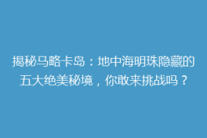 揭秘马略卡岛：地中海明珠隐藏的五大绝美秘境，你敢来挑战吗？
