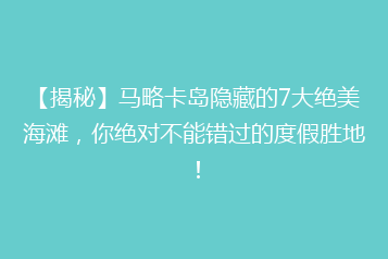 【揭秘】马略卡岛隐藏的7大绝美海滩,你绝对不能错过的度假胜地!