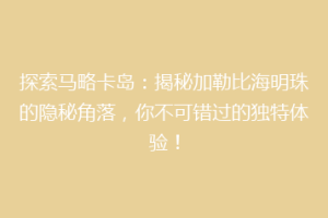 探索马略卡岛：揭秘加勒比海明珠的隐秘角落，你不可错过的独特体验！