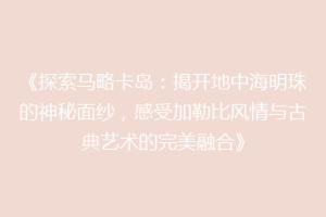 《探索马略卡岛：揭开地中海明珠的神秘面纱，感受加勒比风情与古典艺术的完美融合》