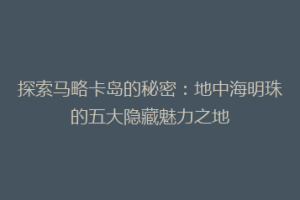 探索马略卡岛的秘密：地中海明珠的五大隐藏魅力之地