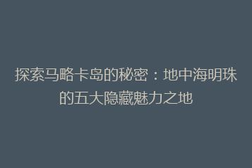 探索马略卡岛的秘密：地中海明珠的五大隐藏魅力之地