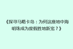 《探寻马略卡岛：为何这座地中海明珠成为度假胜地新宠？》