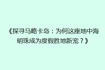 《探寻马略卡岛:为何这座地中海明珠成为度假胜地新宠?》