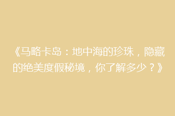 《马略卡岛:地中海的珍珠,隐藏的绝美度假秘境,你了解多少?》