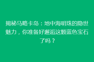 揭秘马略卡岛：地中海明珠的隐世魅力，你准备好邂逅这颗蓝色宝石了吗？