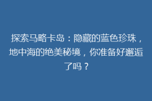 探索马略卡岛：隐藏的蓝色珍珠，地中海的绝美秘境，你准备好邂逅了吗？