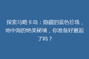 探索马略卡岛:隐藏的蓝色珍珠,地中海的绝美秘境,你准备好邂逅了吗?