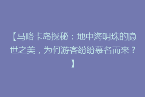 【马略卡岛探秘：地中海明珠的隐世之美，为何游客纷纷慕名而来？】
