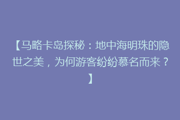 【马略卡岛探秘：地中海明珠的隐世之美，为何游客纷纷慕名而来？】
