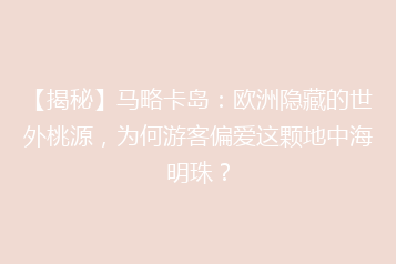 【揭秘】马略卡岛：欧洲隐藏的世外桃源，为何游客偏爱这颗地中海明珠？
