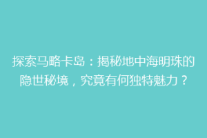 探索马略卡岛：揭秘地中海明珠的隐世秘境，究竟有何独特魅力？