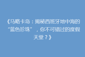 《马略卡岛：揭秘西班牙地中海的“蓝色珍珠”，你不可错过的度假天堂？》