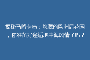 揭秘马略卡岛：隐藏的欧洲后花园，你准备好邂逅地中海风情了吗？