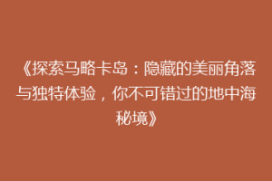 《探索马略卡岛：隐藏的美丽角落与独特体验，你不可错过的地中海秘境》