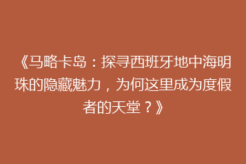 《马略卡岛:探寻西班牙地中海明珠的隐藏魅力,为何这里成为度假者的天堂?》