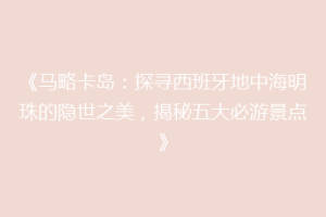 《马略卡岛：探寻西班牙地中海明珠的隐世之美，揭秘五大必游景点》