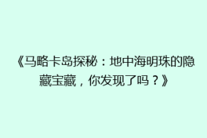 《马略卡岛探秘：地中海明珠的隐藏宝藏，你发现了吗？》