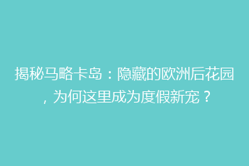 揭秘马略卡岛:隐藏的欧洲后花园,为何这里成为度假新宠?