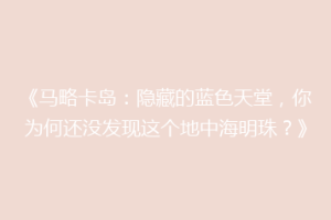 《马略卡岛：隐藏的蓝色天堂，你为何还没发现这个地中海明珠？》