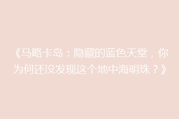 《马略卡岛:隐藏的蓝色天堂,你为何还没发现这个地中海明珠?》