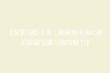 《探索马略卡岛:揭秘地中海心脏的隐藏宝藏与独特魅力》