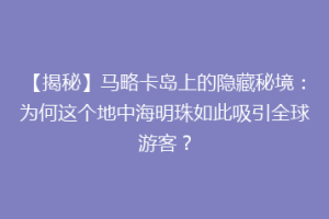 【揭秘】马略卡岛上的隐藏秘境：为何这个地中海明珠如此吸引全球游客？