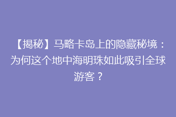 【揭秘】马略卡岛上的隐藏秘境：为何这个地中海明珠如此吸引全球游客？