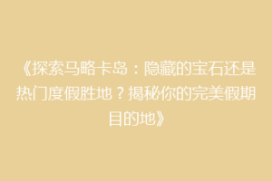 《探索马略卡岛：隐藏的宝石还是热门度假胜地？揭秘你的完美假期目的地》