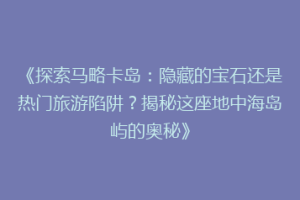 《探索马略卡岛：隐藏的宝石还是热门旅游陷阱？揭秘这座地中海岛屿的奥秘》