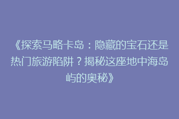 《探索马略卡岛:隐藏的宝石还是热门旅游陷阱?揭秘这座地中海岛屿的奥秘》