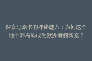 探索马略卡的神秘魅力：为何这个地中海岛屿成为欧洲度假新宠？