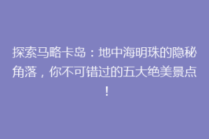探索马略卡岛：地中海明珠的隐秘角落，你不可错过的五大绝美景点！